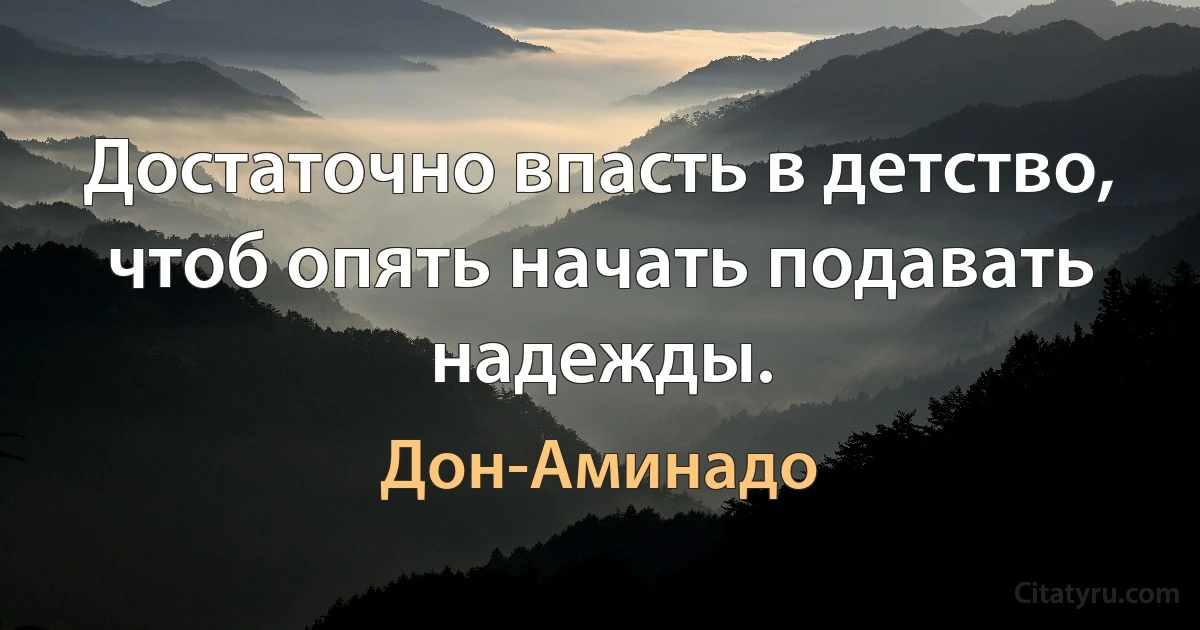 Достаточно впасть в детство, чтоб опять начать подавать надежды. (Дон-Аминадо)