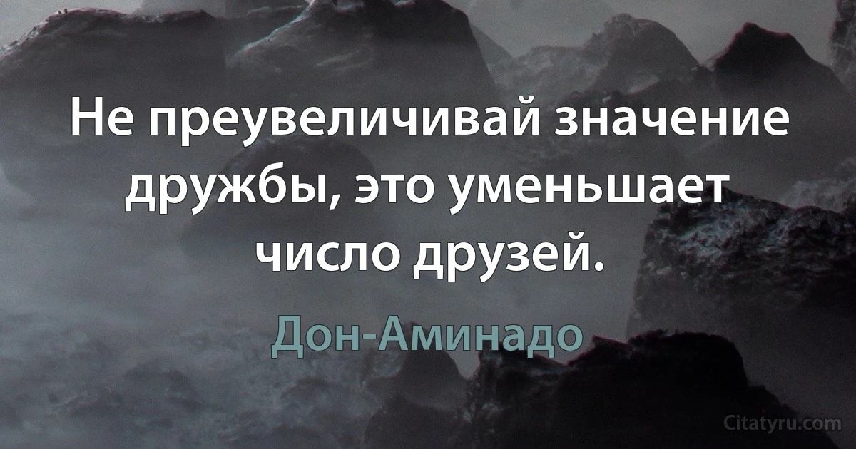 Не преувеличивай значение дружбы, это уменьшает число друзей. (Дон-Аминадо)