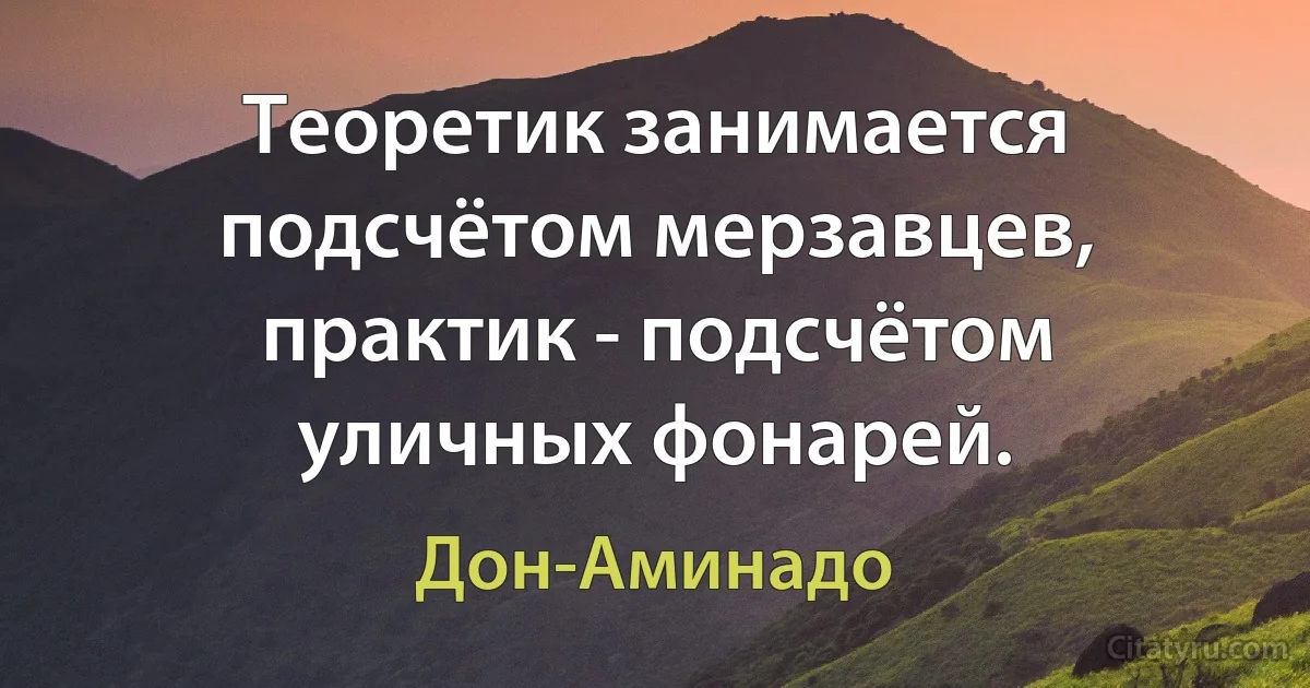 Теоретик занимается подсчётом мерзавцев, практик - подсчётом уличных фонарей. (Дон-Аминадо)