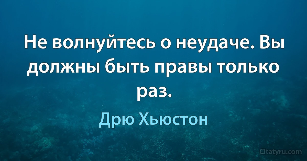 Не волнуйтесь о неудаче. Вы должны быть правы только раз. (Дрю Хьюстон)