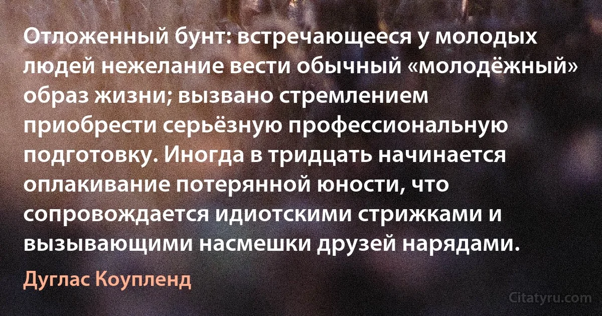 Отложенный бунт: встречающееся у молодых людей нежелание вести обычный «молодёжный» образ жизни; вызвано стремлением приобрести серьёзную профессиональную подготовку. Иногда в тридцать начинается оплакивание потерянной юности, что сопровождается идиотскими стрижками и вызывающими насмешки друзей нарядами. (Дуглас Коупленд)