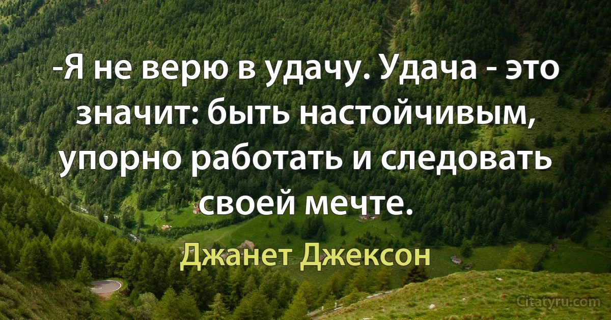 -Я не верю в удачу. Удача - это значит: быть настойчивым, упорно работать и следовать своей мечте. (Джанет Джексон)