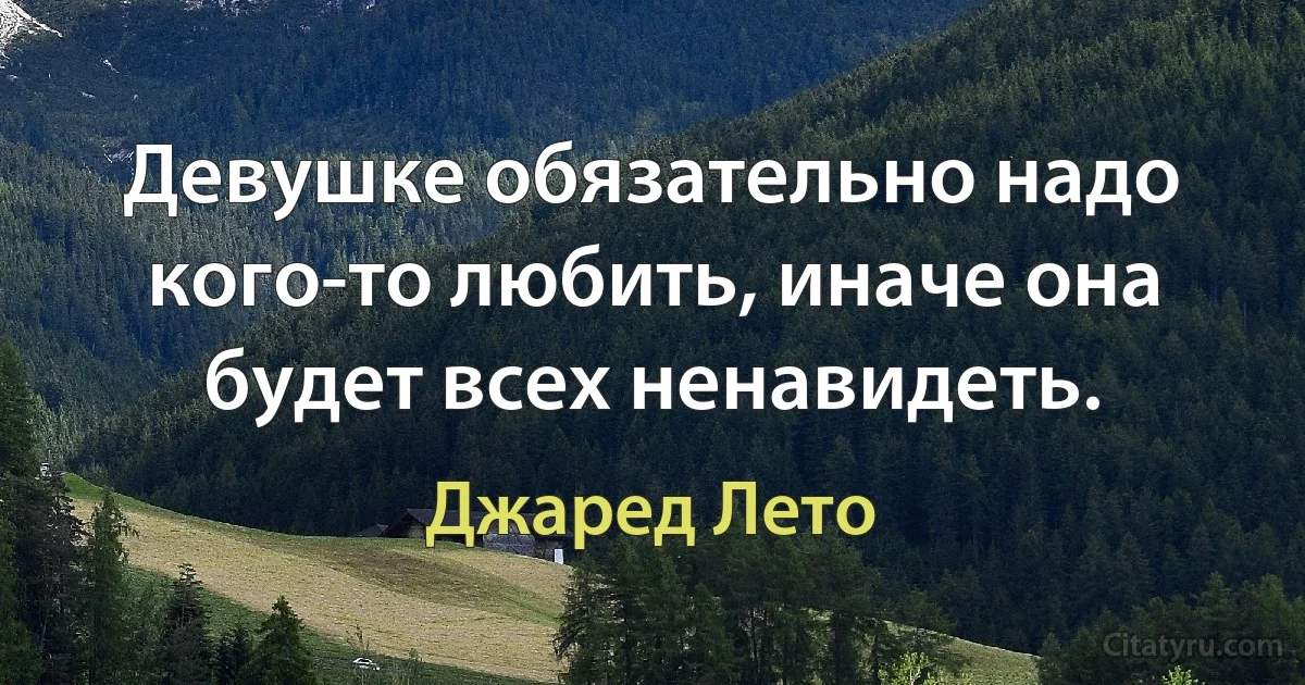 Девушке обязательно надо кого-то любить, иначе она будет всех ненавидеть. (Джаред Лето)