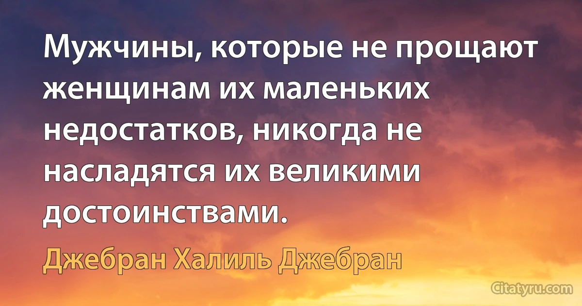 Мужчины, которые не прощают женщинам их маленьких недостатков, никогда не насладятся их великими достоинствами. (Джебран Халиль Джебран)