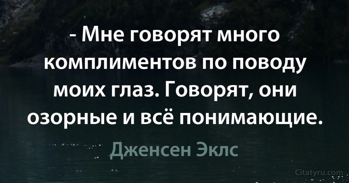 - Мне говорят много комплиментов по поводу моих глаз. Говорят, они озорные и всё понимающие. (Дженсен Эклс)