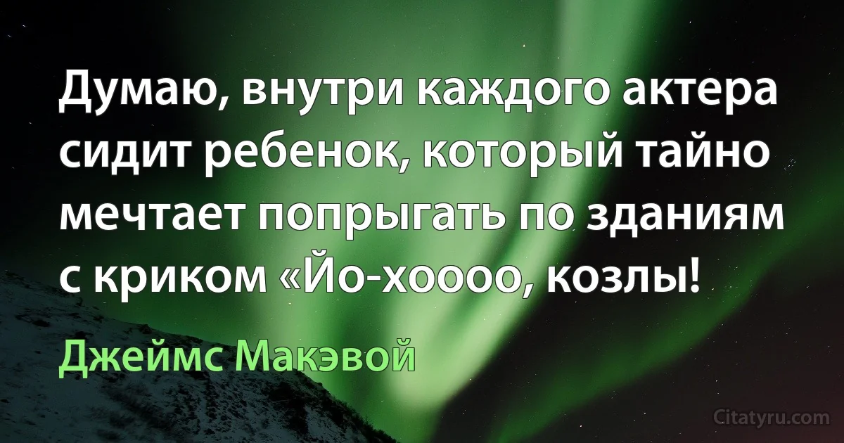 Думаю, внутри каждого актера сидит ребенок, который тайно мечтает попрыгать по зданиям с криком «Йо-хоооо, козлы! (Джеймс Макэвой)