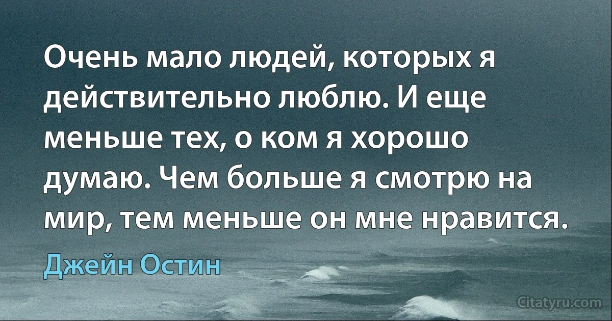 Очень мало людей, которых я действительно люблю. И еще меньше тех, о ком я хорошо думаю. Чем больше я смотрю на мир, тем меньше он мне нравится. (Джейн Остин)