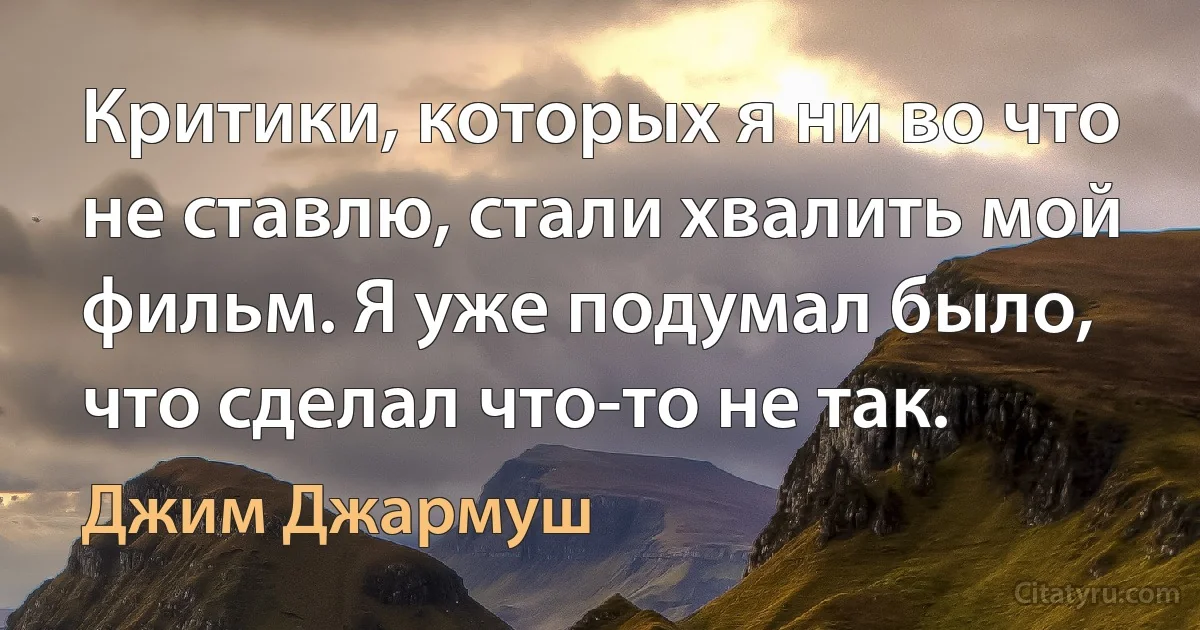 Критики, которых я ни во что не ставлю, стали хвалить мой фильм. Я уже подумал было, что сделал что-то не так. (Джим Джармуш)