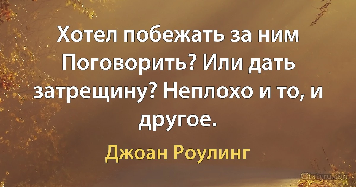 Хотел побежать за ним Поговорить? Или дать затрещину? Неплохо и то, и другое. (Джоан Роулинг)