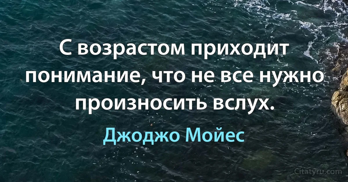 С возрастом приходит понимание, что не все нужно произносить вслух. (Джоджо Мойес)