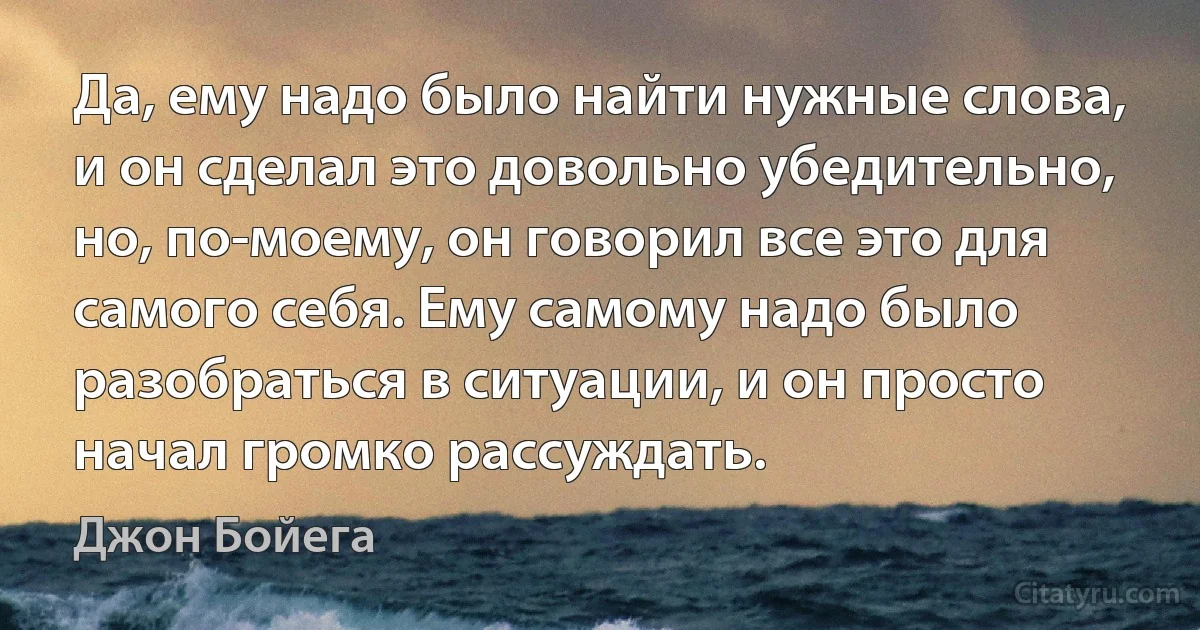 Да, ему надо было найти нужные слова, и он сделал это довольно убедительно, но, по-моему, он говорил все это для самого себя. Ему самому надо было разобраться в ситуации, и он просто начал громко рассуждать. (Джон Бойега)