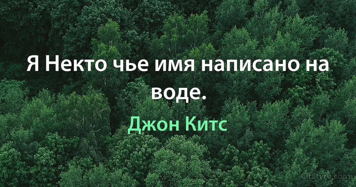 Я Некто чье имя написано на воде. (Джон Китс)