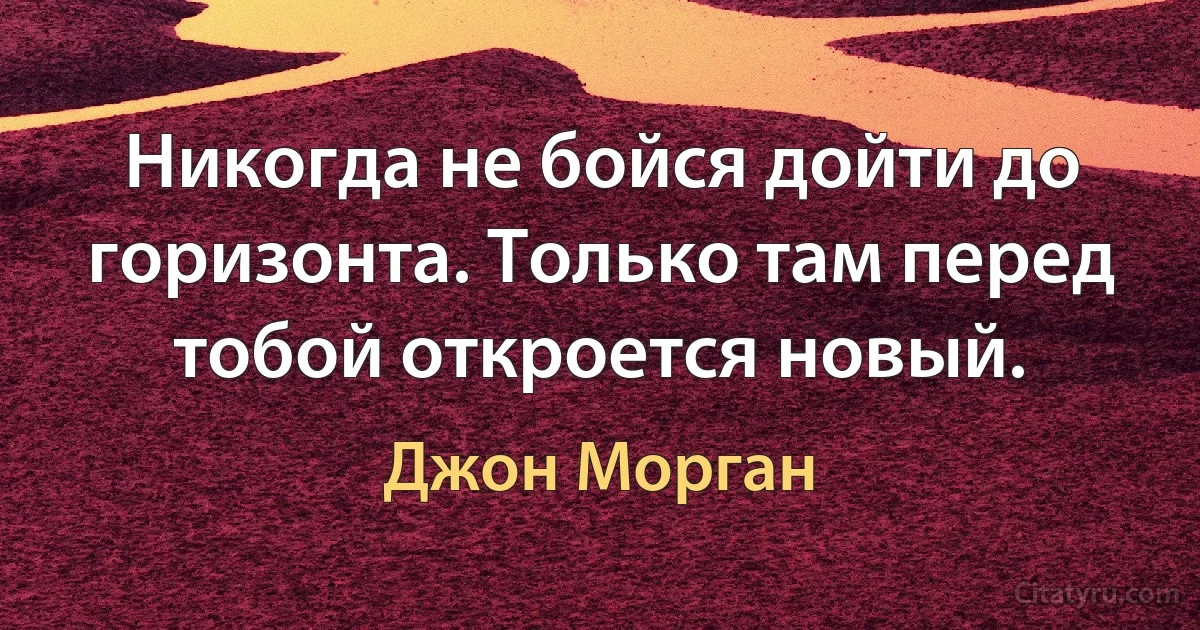 Никогда не бойся дойти до горизонта. Только там перед тобой откроется новый. (Джон Морган)