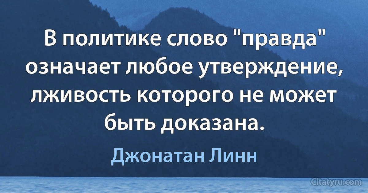 В политике слово "правда" означает любое утверждение, лживость которого не может быть доказана. (Джонатан Линн)