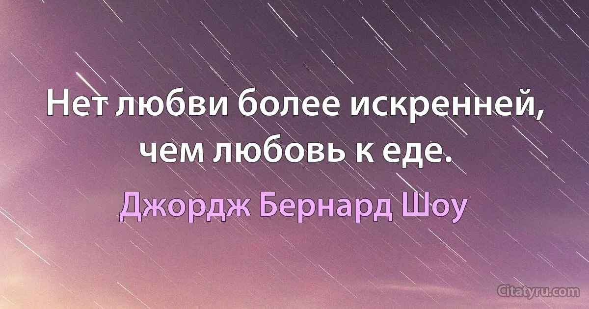 Нет любви более искренней, чем любовь к еде. (Джордж Бернард Шоу)