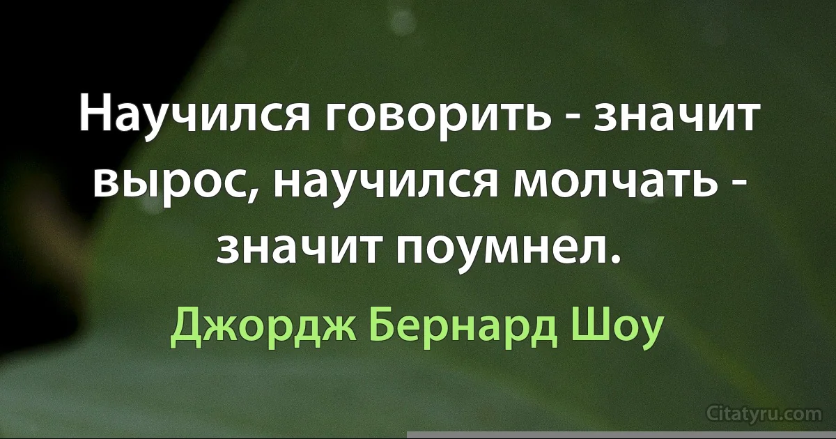 Научился говорить - значит вырос, научился молчать - значит поумнел. (Джордж Бернард Шоу)