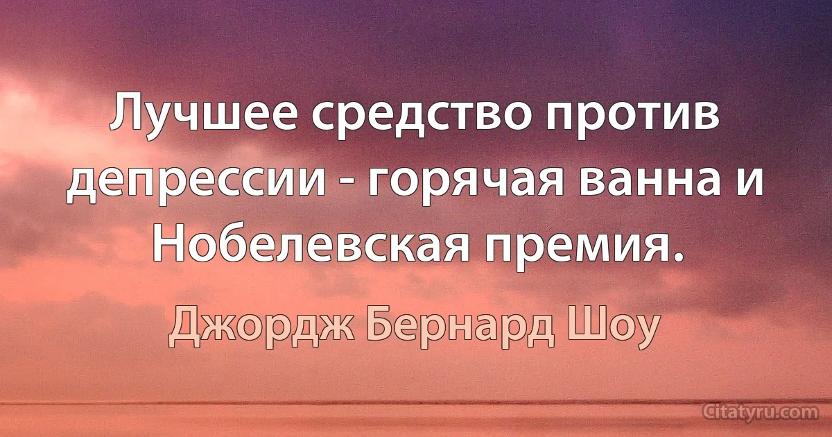 Лучшее средство против депрессии - горячая ванна и Нобелевская премия. (Джордж Бернард Шоу)