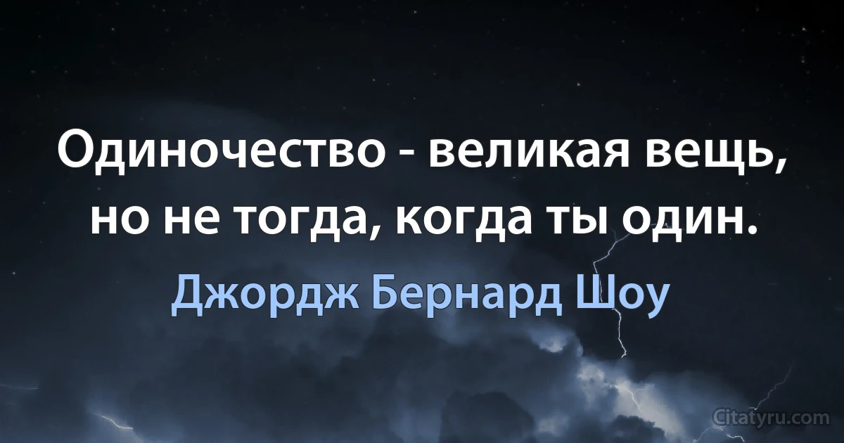 Одиночество - великая вещь, но не тогда, когда ты один. (Джордж Бернард Шоу)