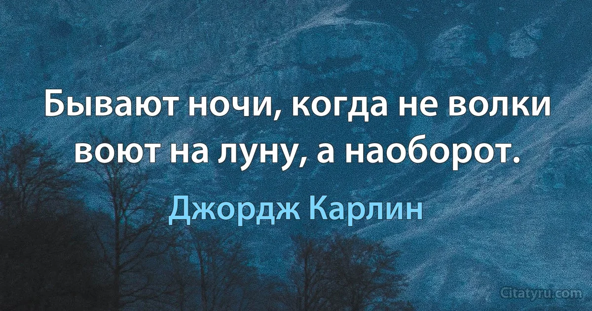 Бывают ночи, когда не волки воют на луну, а наоборот. (Джордж Карлин)