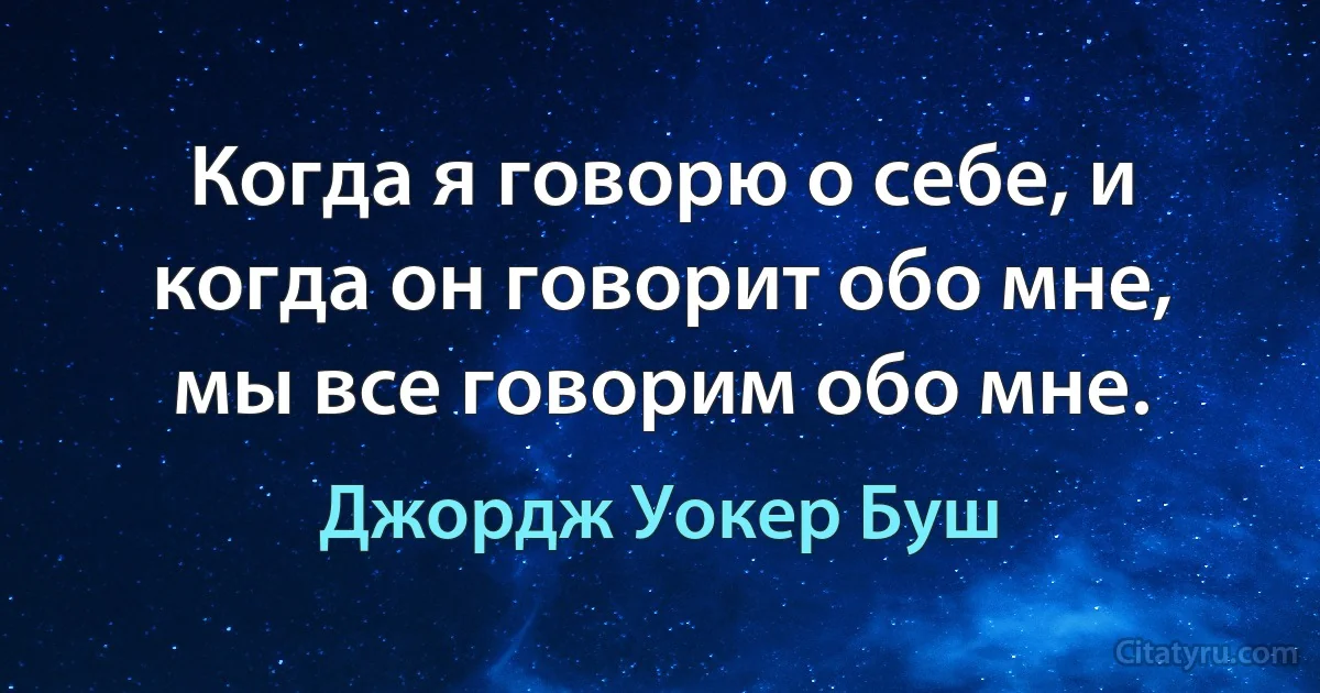 Когда я говорю о себе, и когда он говорит обо мне, мы все говорим обо мне. (Джордж Уокер Буш)