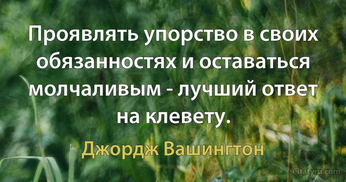 Проявлять упорство в своих обязанностях и оставаться молчаливым - лучший ответ на клевету. (Джордж Вашингтон)