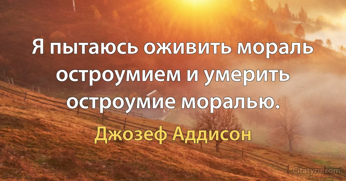 Я пытаюсь оживить мораль остроумием и умерить остроумие моралью. (Джозеф Аддисон)