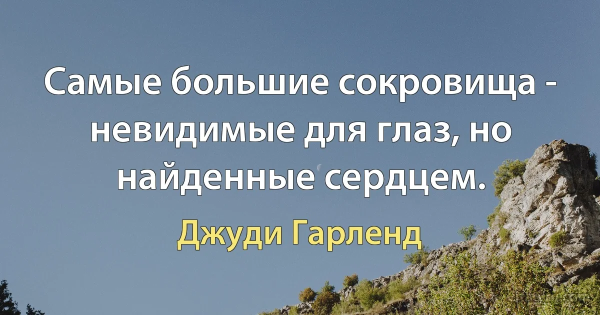 Самые большие сокровища - невидимые для глаз, но найденные сердцем. (Джуди Гарленд)