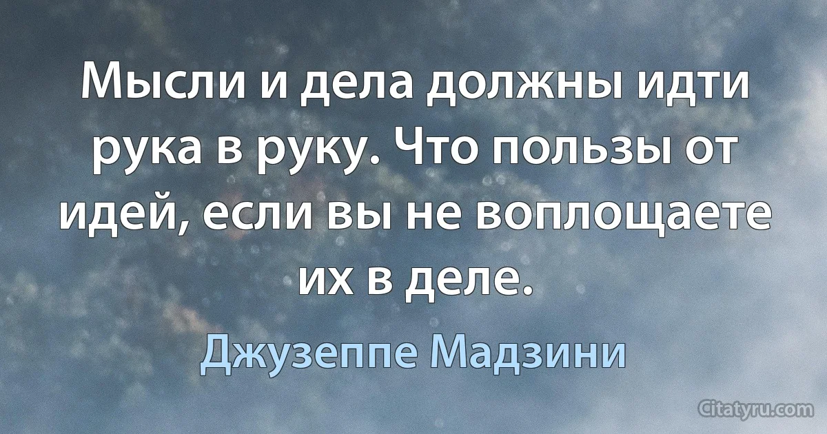 Мысли и дела должны идти рука в руку. Что пользы от идей, если вы не воплощаете их в деле. (Джузеппе Мадзини)