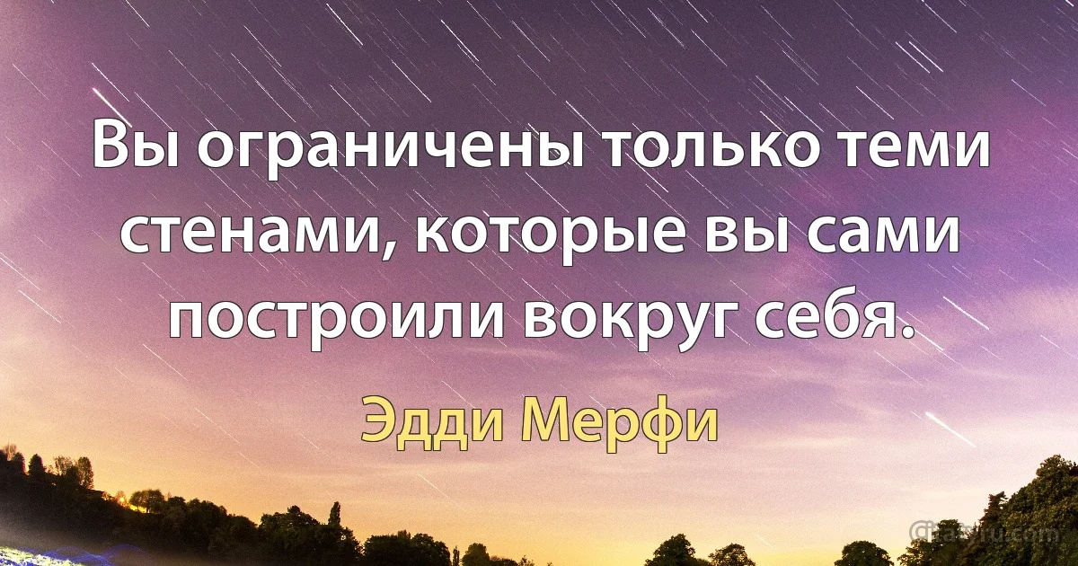 Вы ограничены только теми стенами, которые вы сами построили вокруг себя. (Эдди Мерфи)