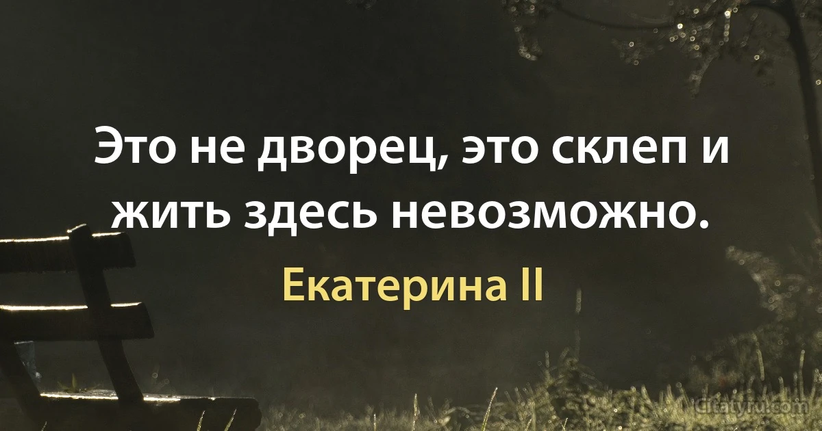 Это не дворец, это склеп и жить здесь невозможно. (Екатерина II)