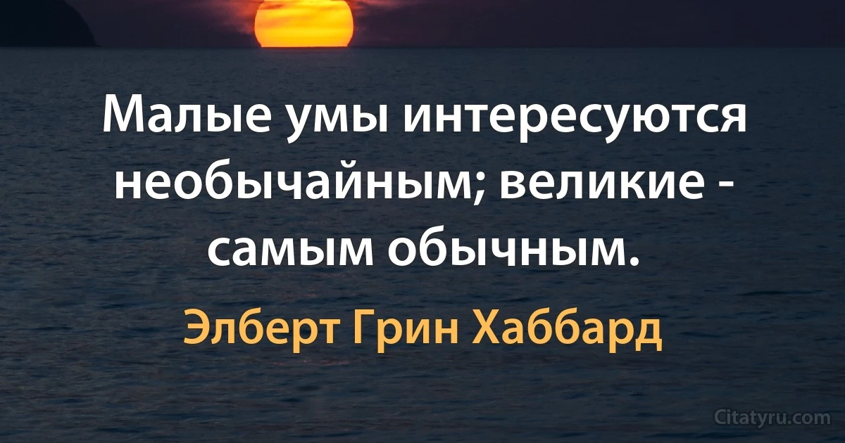 Малые умы интересуются необычайным; великие - самым обычным. (Элберт Грин Хаббард)