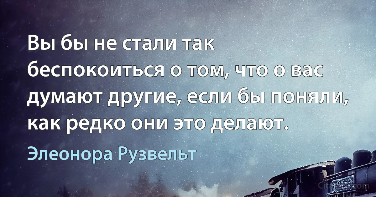 Вы бы не стали так беспокоиться о том, что о вас думают другие, если бы поняли, как редко они это делают. (Элеонора Рузвельт)