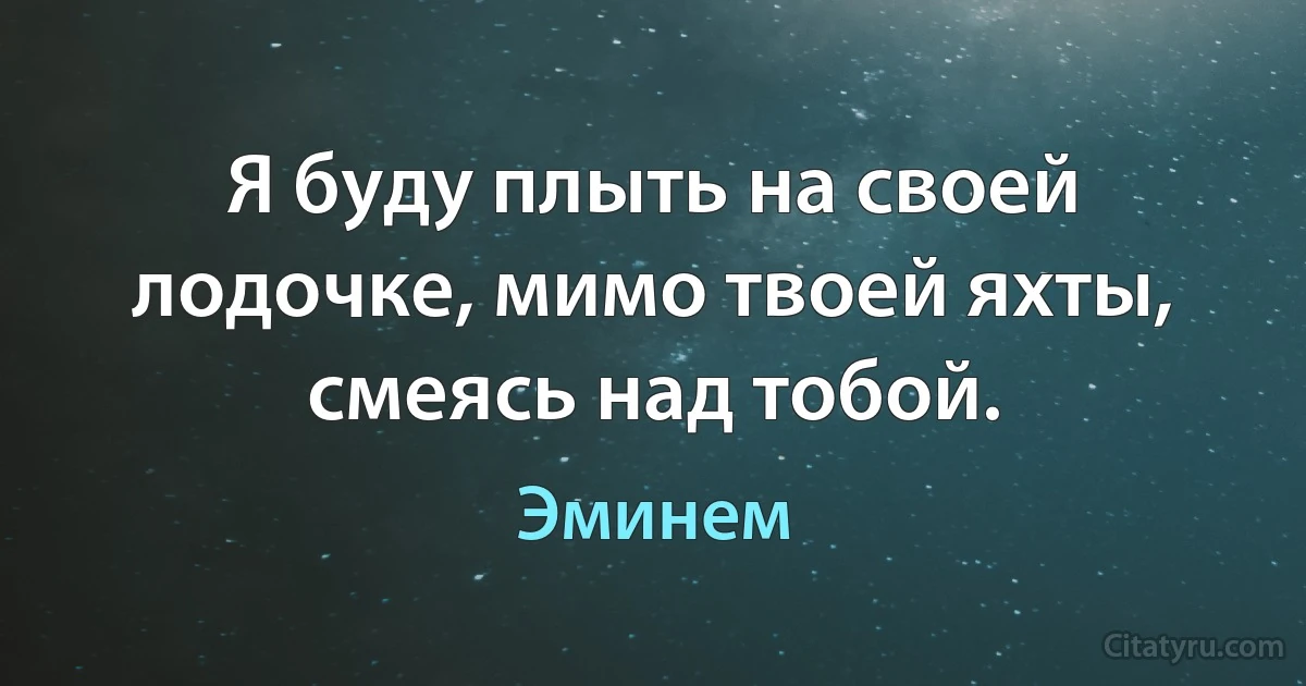 Я буду плыть на своей лодочке, мимо твоей яхты, смеясь над тобой. (Эминем)