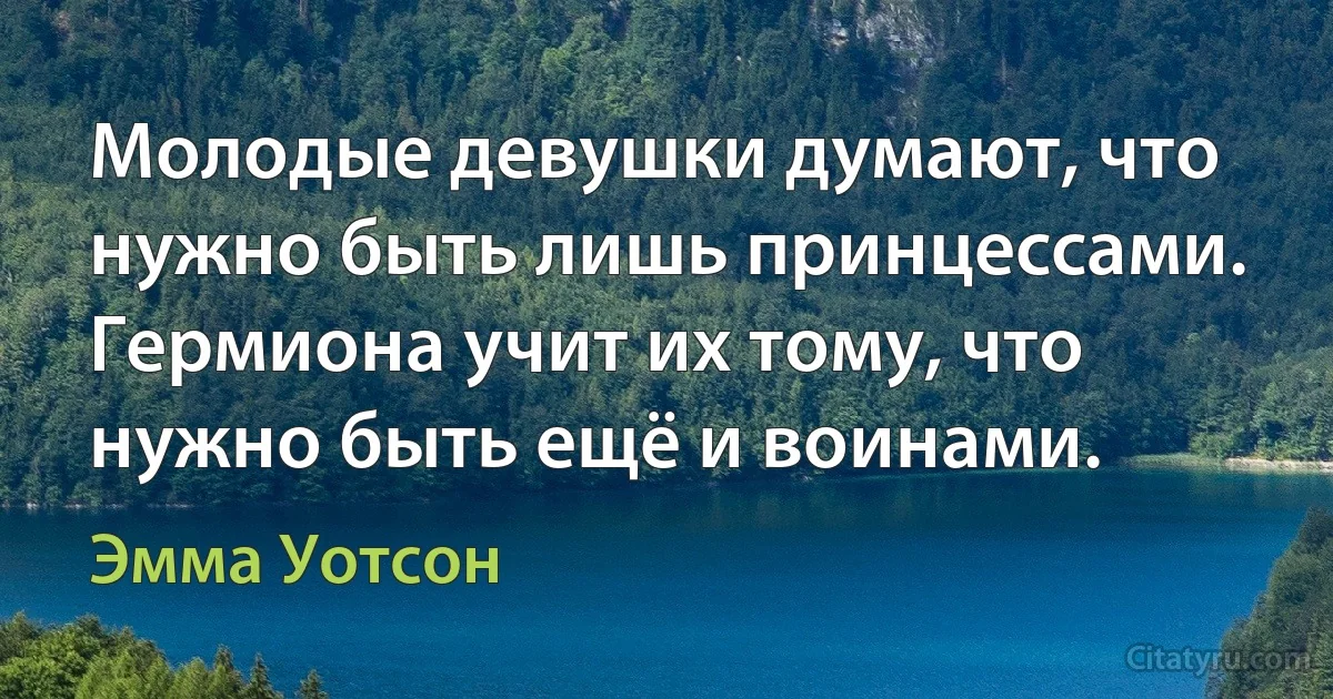 Молодые девушки думают, что нужно быть лишь принцессами. Гермиона учит их тому, что нужно быть ещё и воинами. (Эмма Уотсон)