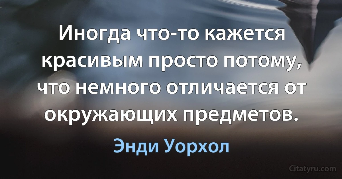 Иногда что-то кажется красивым просто потому, что немного отличается от окружающих предметов. (Энди Уорхол)