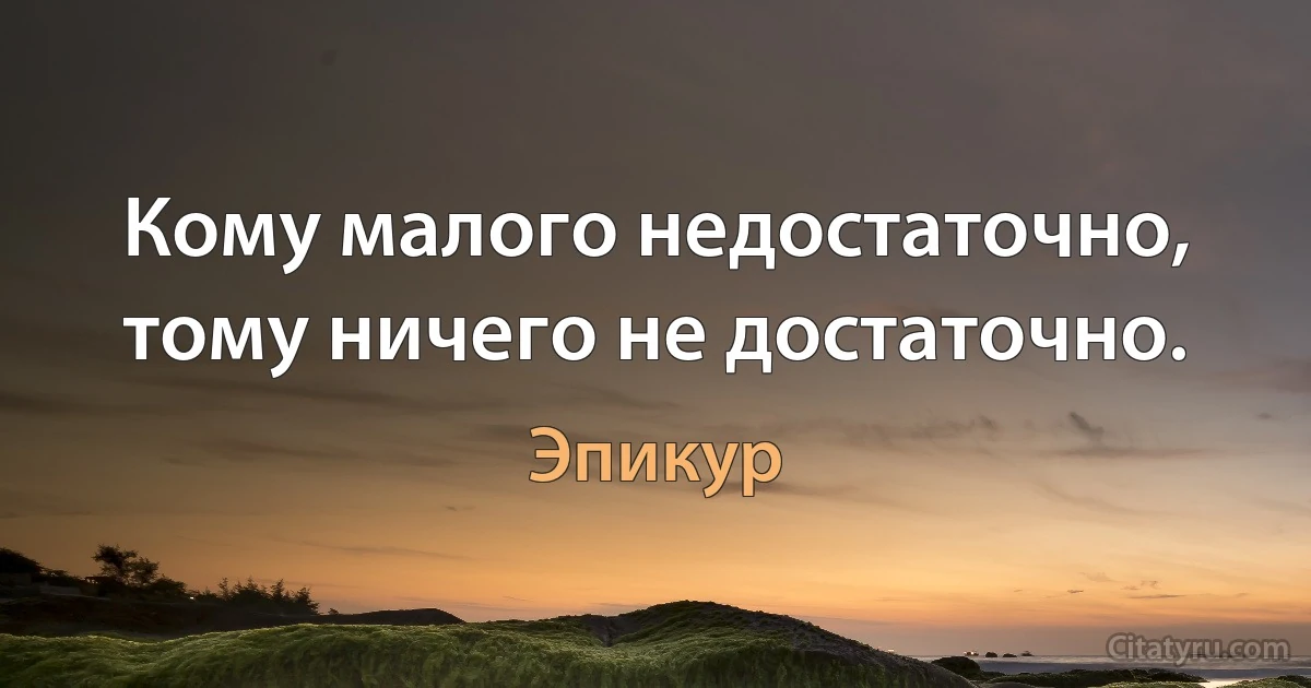 Кому малого недостаточно, тому ничего не достаточно. (Эпикур)