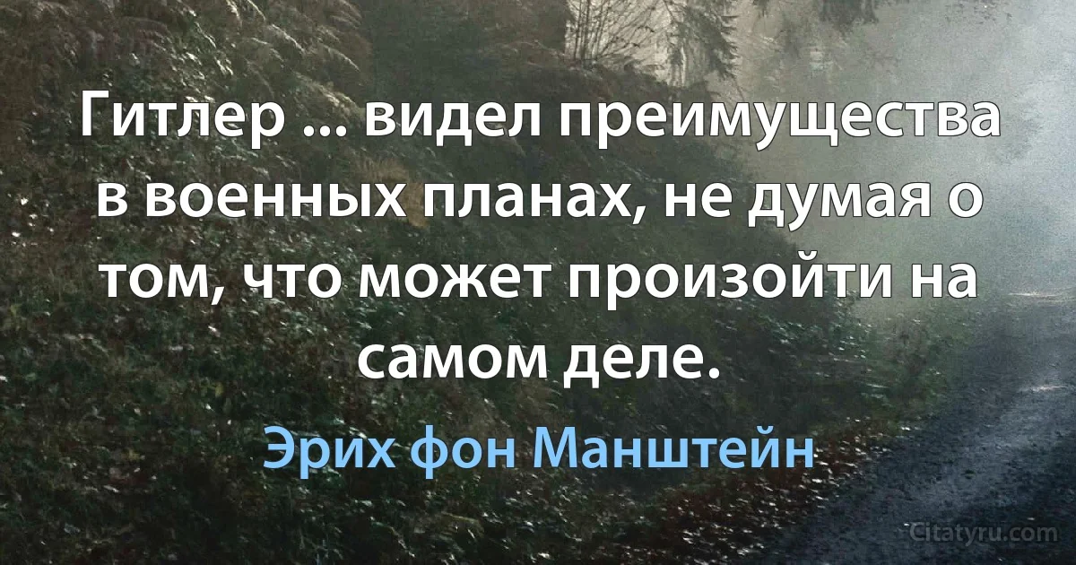 Гитлер ... видел преимущества в военных планах, не думая о том, что может произойти на самом деле. (Эрих фон Манштейн)