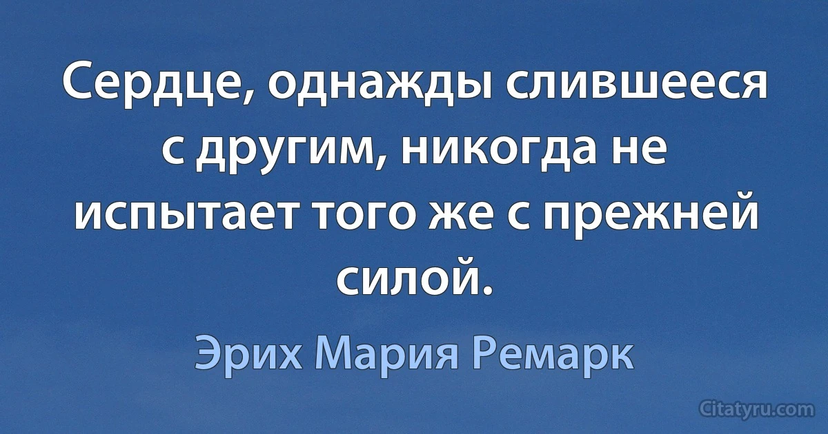 Сердце, однажды слившееся с другим, никогда не испытает того же с прежней силой. (Эрих Мария Ремарк)