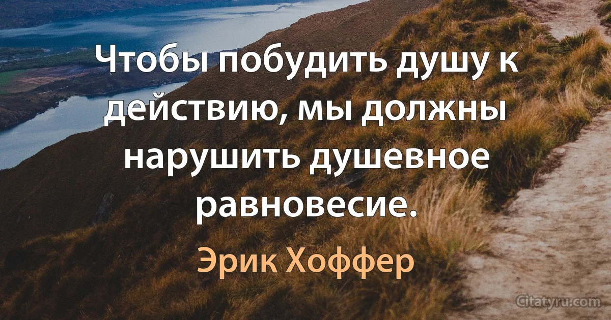 Чтобы побудить душу к действию, мы должны нарушить душевное равновесие. (Эрик Хоффер)