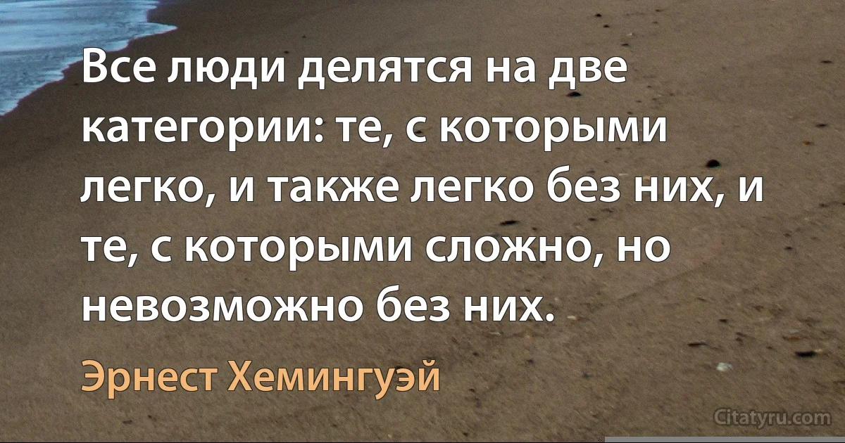 Все люди делятся на две категории: те, с которыми легко, и также легко без них, и те, с которыми сложно, но невозможно без них. (Эрнест Хемингуэй)