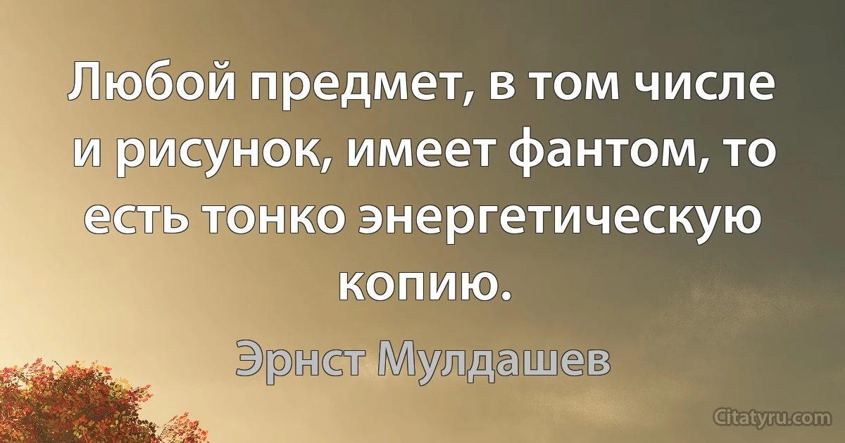 Любой предмет, в том числе и рисунок, имеет фантом, то есть тонко энергетическую копию. (Эрнст Мулдашев)