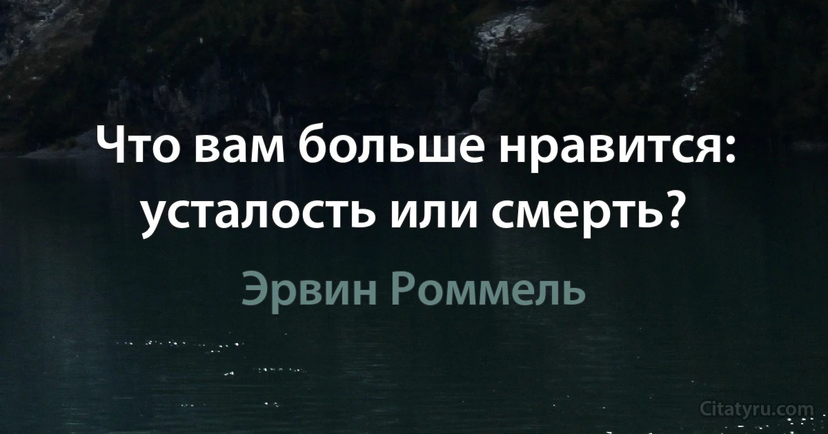 Что вам больше нравится: усталость или смерть? (Эрвин Роммель)