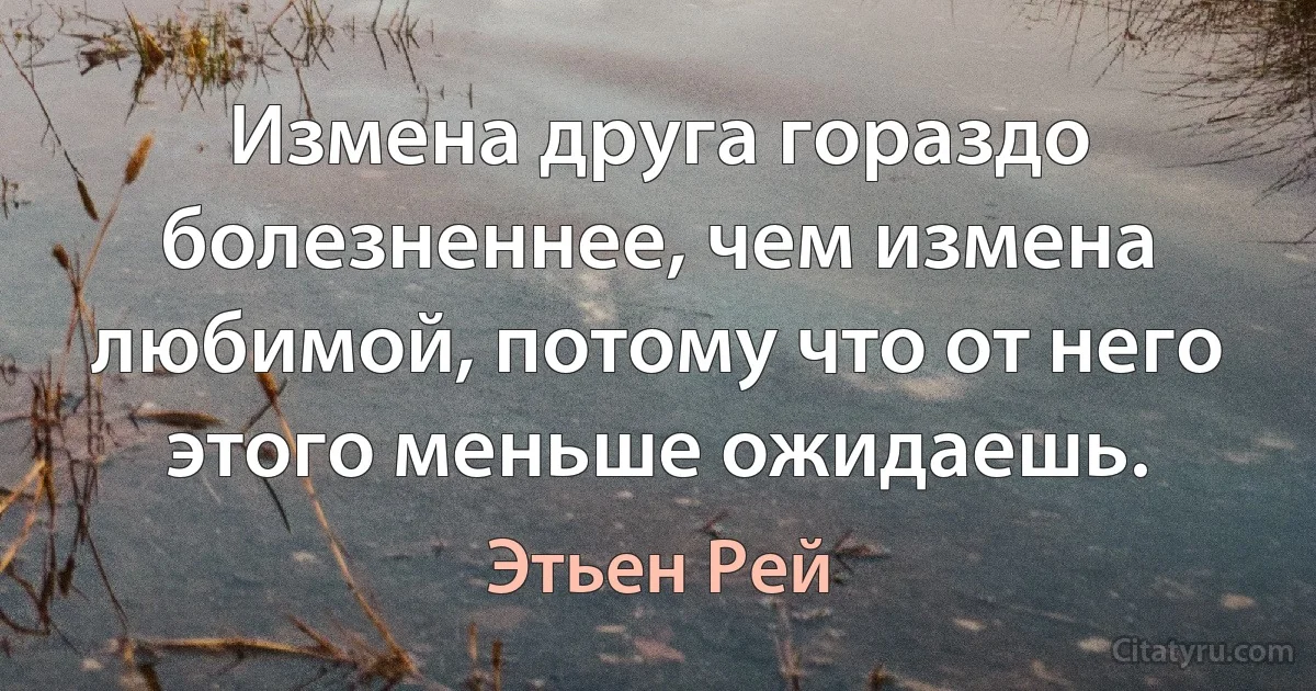 Измена друга гораздо болезненнее, чем измена любимой, потому что от него этого меньше ожидаешь. (Этьен Рей)