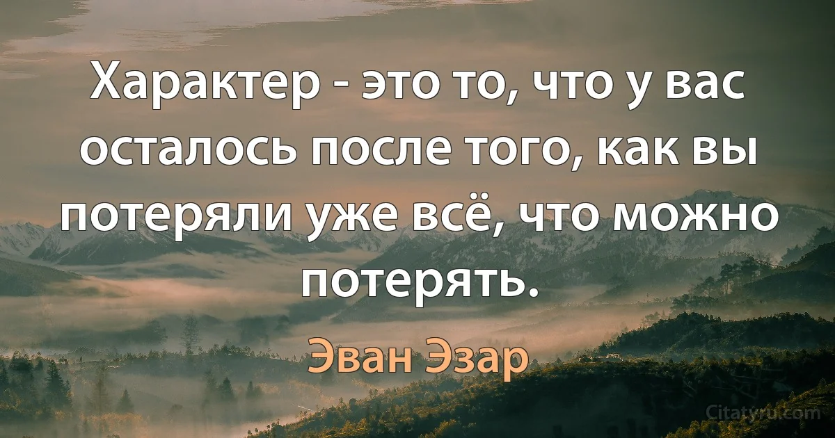 Характер - это то, что у вас осталось после того, как вы потеряли уже всё, что можно потерять. (Эван Эзар)