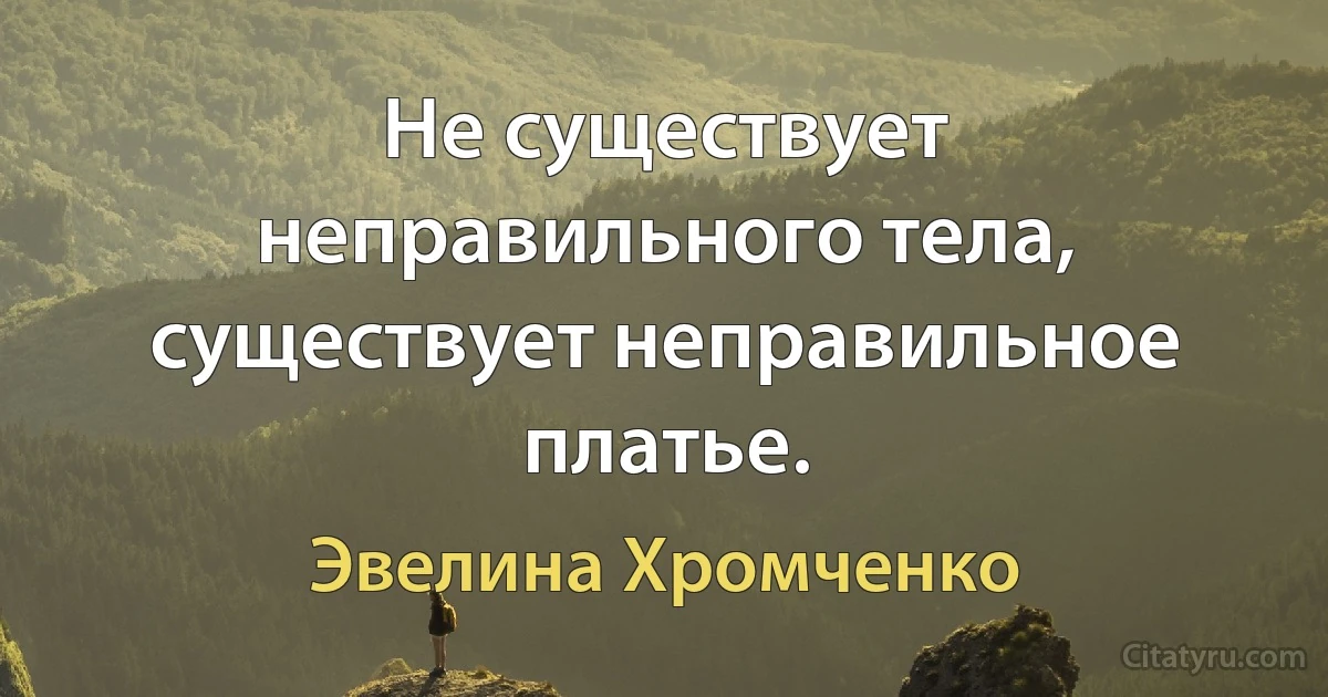 Не существует неправильного тела, существует неправильное платье. (Эвелина Хромченко)