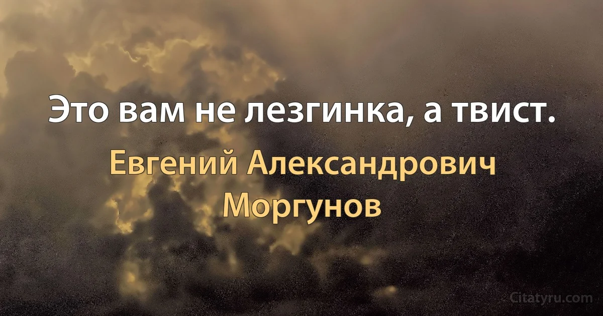 Это вам не лезгинка, а твист. (Евгений Александрович Моргунов)