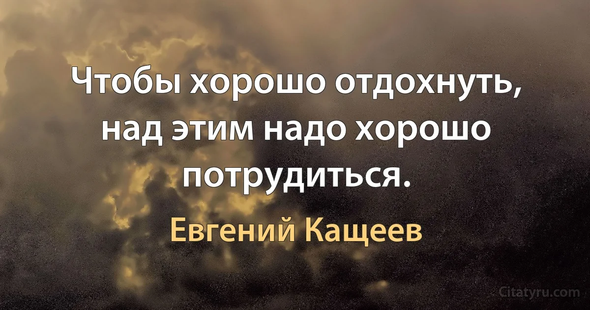 Чтобы хорошо отдохнуть, над этим надо хорошо потрудиться. (Евгений Кащеев)