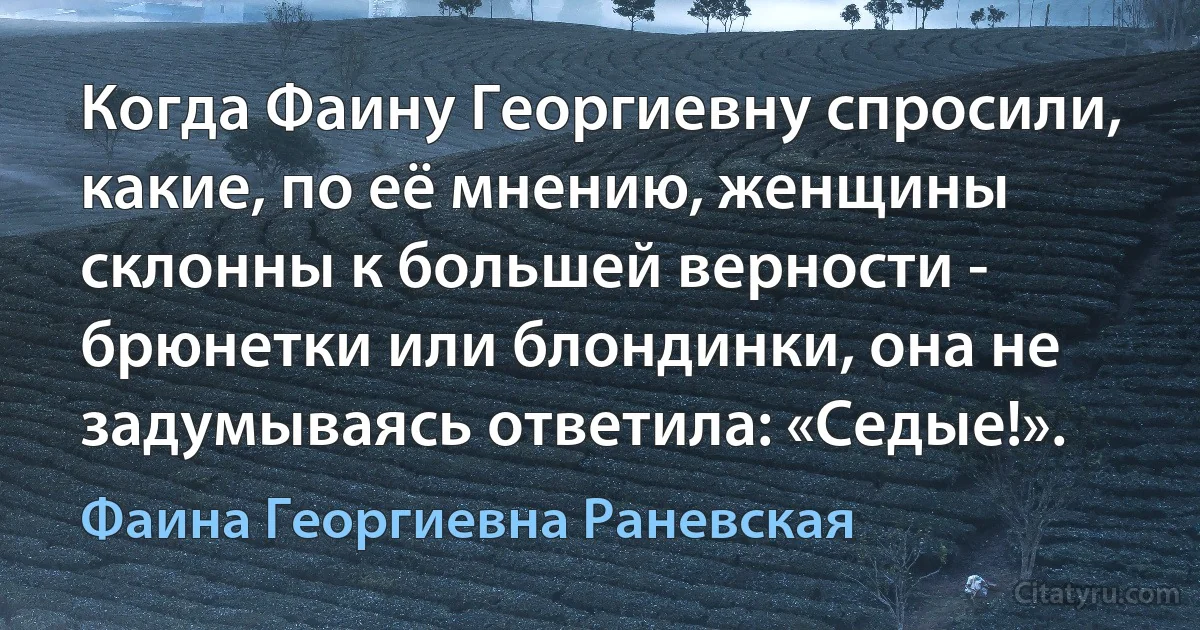 Когда Фаину Георгиевну спросили, какие, по её мнению, женщины склонны к большей верности - брюнетки или блондинки, она не задумываясь ответила: «Седые!». (Фаина Георгиевна Раневская)