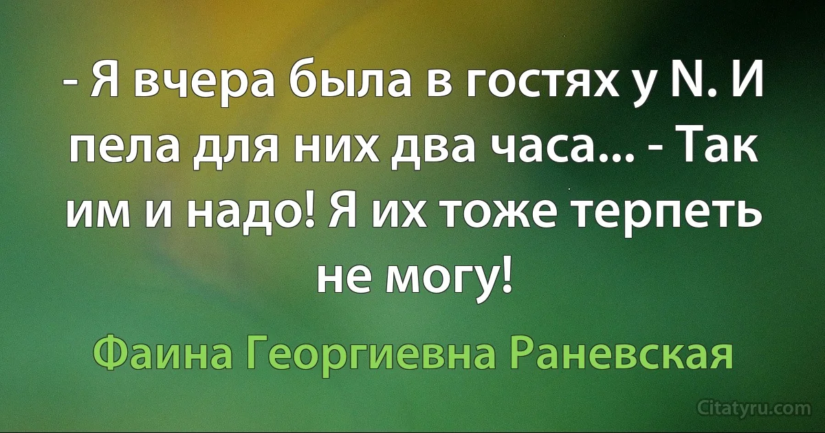 - Я вчера была в гостях у N. И пела для них два часа... - Так им и надо! Я их тоже терпеть не могу! (Фаина Георгиевна Раневская)