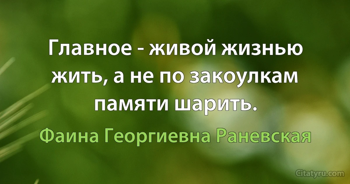 Главное - живой жизнью жить, а не по закоулкам памяти шарить. (Фаина Георгиевна Раневская)